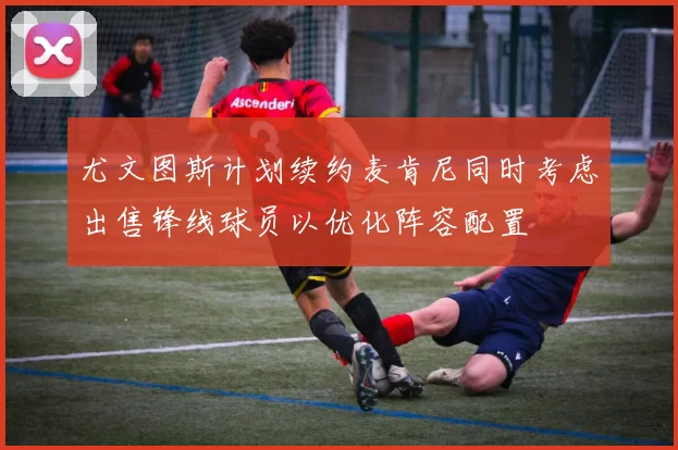 尤文图斯计划续约麦肯尼同时考虑出售锋线球员以优化阵容配置