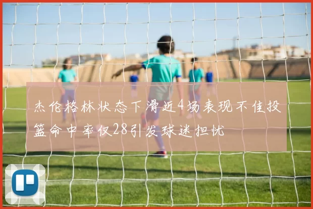 杰伦格林状态下滑近4场表现不佳投篮命中率仅28引发球迷担忧