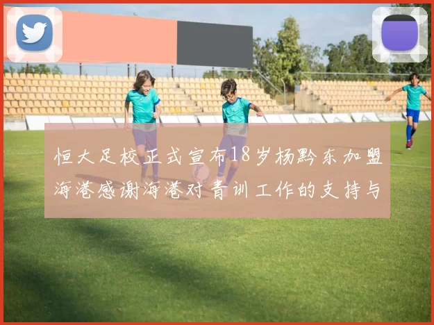 恒大足校正式宣布18岁杨黔东加盟海港感谢海港对青训工作的支持与认可