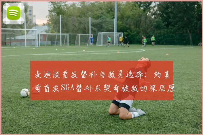 麦迪谈首发替补与裁员选择：约基奇首发SGA替补东契奇被裁的深层原因分析