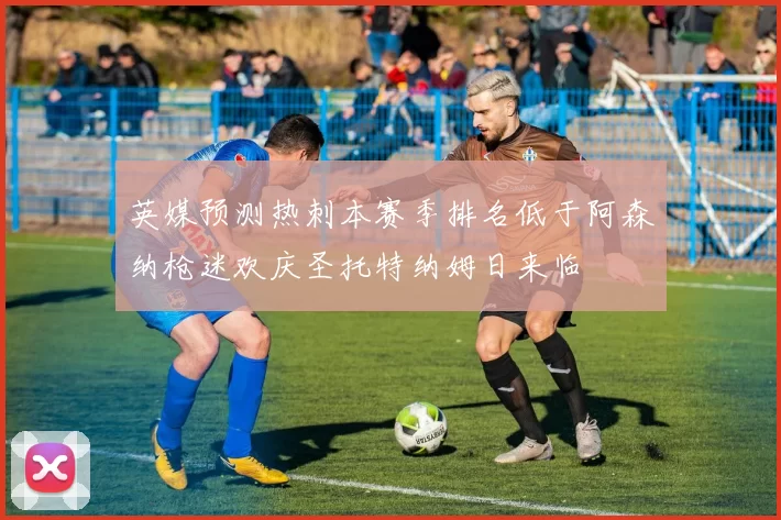 英媒预测热刺本赛季排名低于阿森纳枪迷欢庆圣托特纳姆日来临