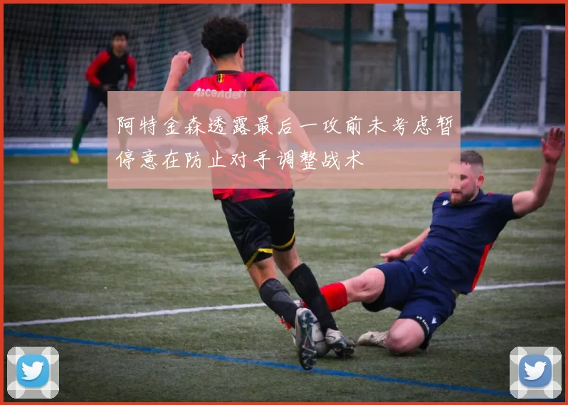 阿特金森透露最后一攻前未考虑暂停意在防止对手调整战术