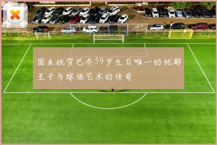 国米祝贺巴乔59岁生日唯一的忧郁王子与球场艺术的传奇