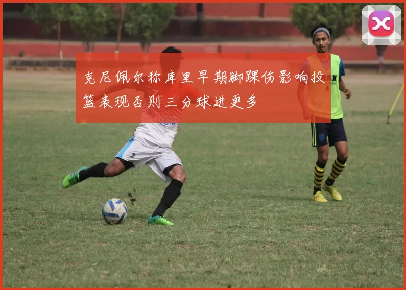 克尼佩尔称库里早期脚踝伤影响投篮表现否则三分球进更多