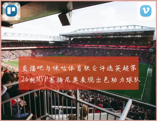 直播吧与咪咕体育联合评选英超第26轮MVP塞梅尼奥表现出色助力球队