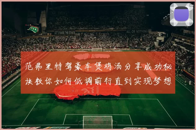 范弗里特驾豪车煲鸡汤分享成功秘诀教你如何低调前行直到实现梦想