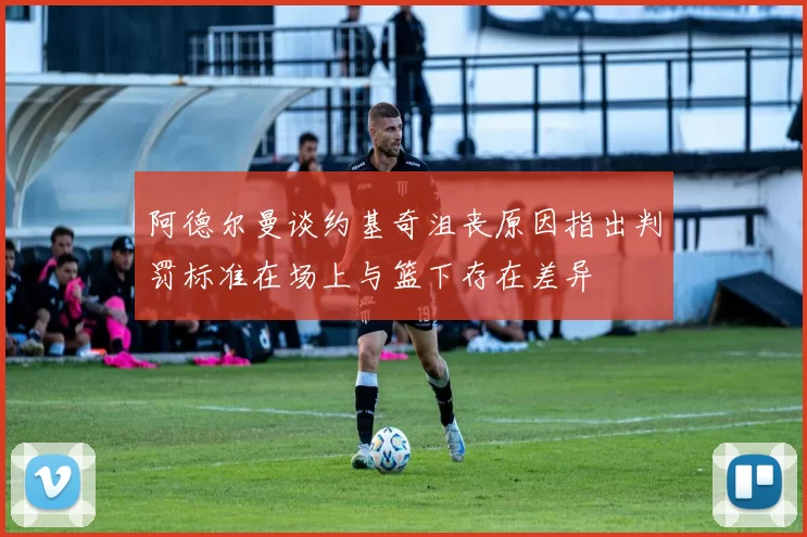 阿德尔曼谈约基奇沮丧原因指出判罚标准在场上与篮下存在差异