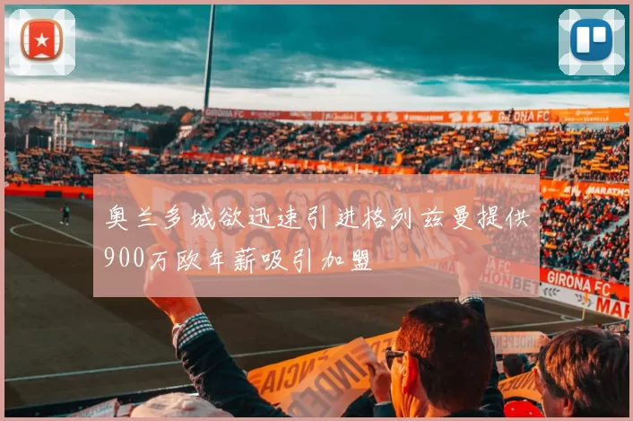 奥兰多城欲迅速引进格列兹曼提供900万欧年薪吸引加盟