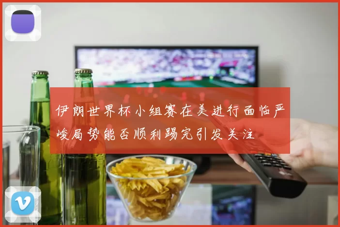 伊朗世界杯小组赛在美进行面临严峻局势能否顺利踢完引发关注