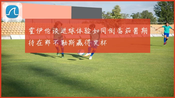霍伊伦谈进球体验如同倒番茄酱期待在那不勒斯赢得奖杯