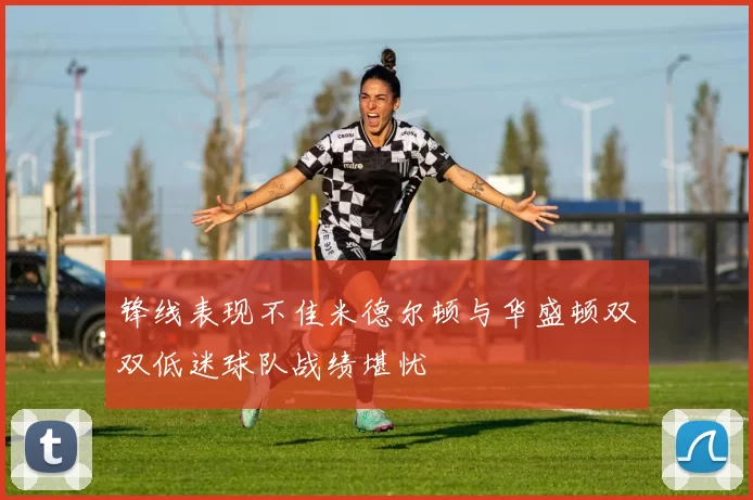 锋线表现不佳米德尔顿与华盛顿双双低迷球队战绩堪忧