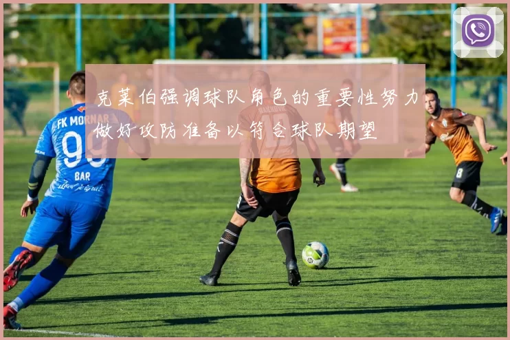 克莱伯强调球队角色的重要性努力做好攻防准备以符合球队期望