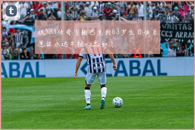 祝NBA传奇飞猪巴克利63岁生日快乐愿你永远年轻心态如飞