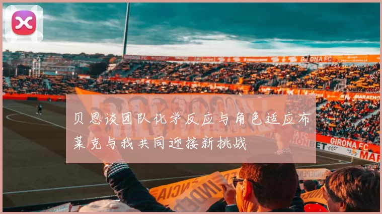 贝恩谈团队化学反应与角色适应布莱克与我共同迎接新挑战