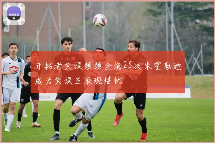 开拓者失误频频全场25次朱霍勒迪成为失误王表现堪忧