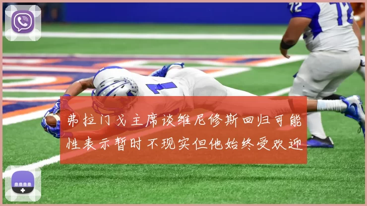 弗拉门戈主席谈维尼修斯回归可能性表示暂时不现实但他始终受欢迎