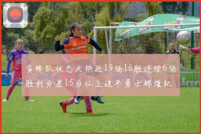 黄蜂队状态火热近19场16胜连续6场胜利分差15分以上追平勇士辉煌纪录