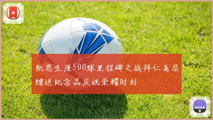 凯恩生涯500球里程碑之战拜仁高层赠送纪念品庆祝荣耀时刻