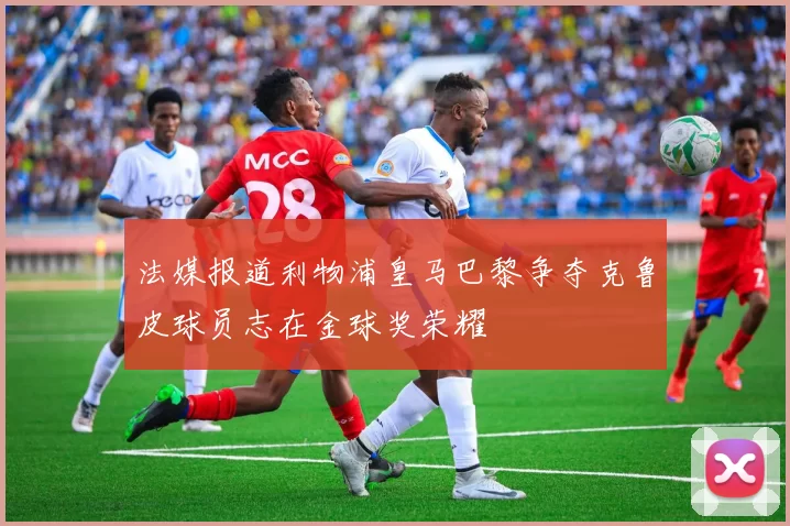 法媒报道利物浦皇马巴黎争夺克鲁皮球员志在金球奖荣耀