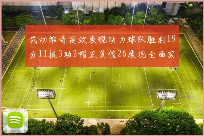 武切维奇高效表现助力球队胜利19分11板3助2帽正负值26展现全面实力