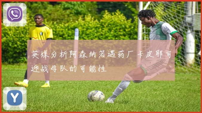 英媒分析阿森纳若遇药厂卡皮耶可迎战母队的可能性