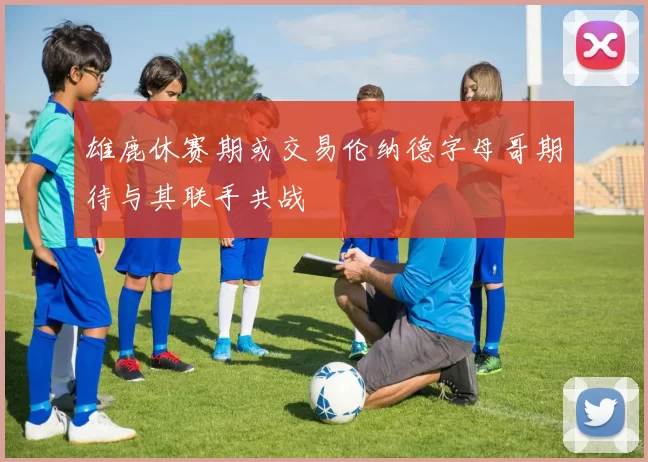 雄鹿休赛期或交易伦纳德字母哥期待与其联手共战