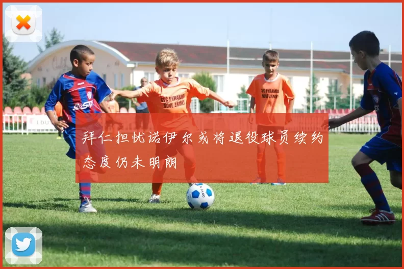 拜仁担忧诺伊尔或将退役球员续约态度仍未明朗