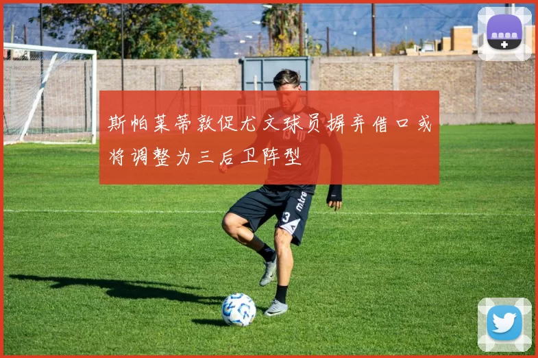 斯帕莱蒂敦促尤文球员摒弃借口或将调整为三后卫阵型