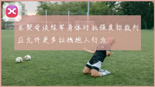 东契奇谈绿军身体对抗强度称裁判应允许更多拉拽抱人行为