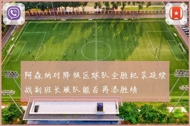 阿森纳对降级区球队全胜纪录延续战副班长狼队能否再添胜绩