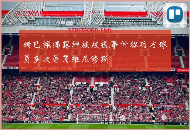 姆巴佩揭露种族歧视事件称对方球员多次辱骂维尼修斯