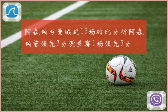 阿森纳与曼城近15场对比分析阿森纳曾领先7分现多赛1场领先5分