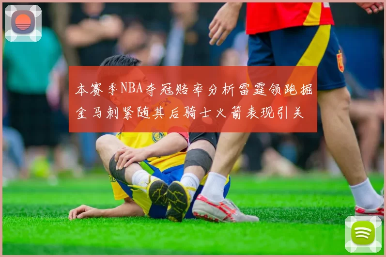 本赛季NBA夺冠赔率分析雷霆领跑掘金马刺紧随其后骑士火箭表现引关注