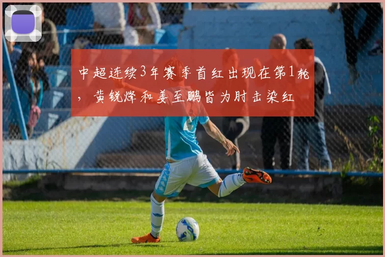 中超连续3年赛季首红出现在第1轮，黄锐烽和姜至鹏皆为肘击染红
