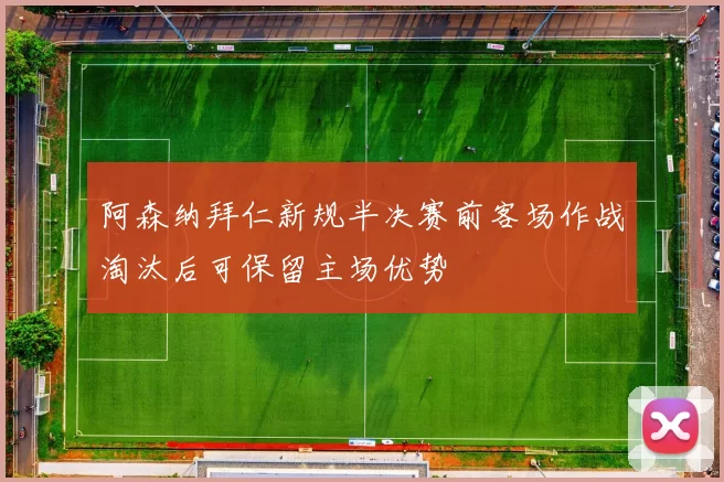 阿森纳拜仁新规半决赛前客场作战淘汰后可保留主场优势