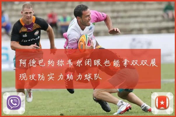 阿德巴约称韦尔闭眼也能拿双双展现攻防实力助力球队