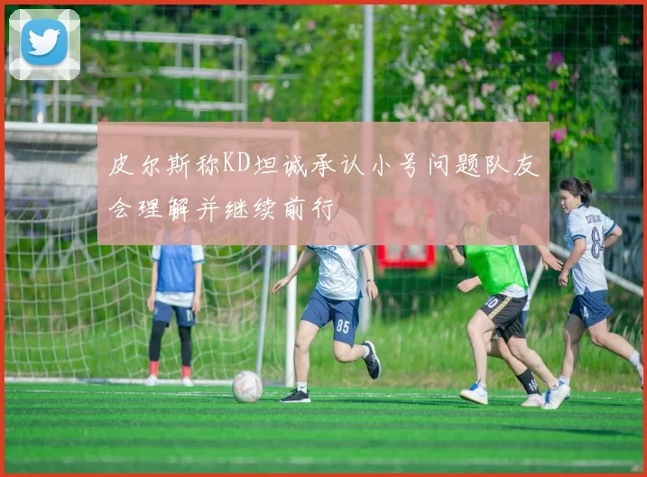 皮尔斯称KD坦诚承认小号问题队友会理解并继续前行